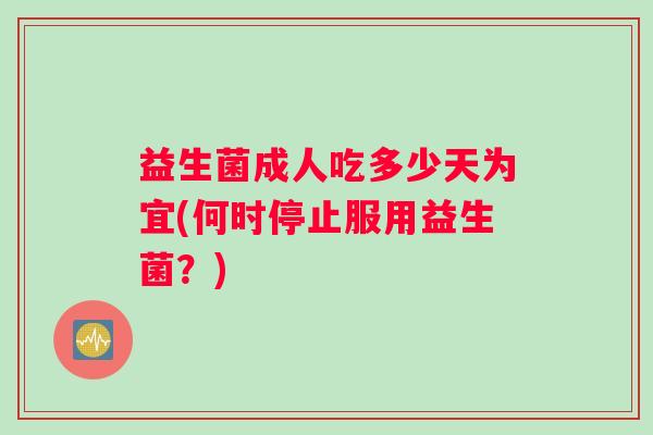 益生菌成人吃多少天为宜(何时停止服用益生菌？)