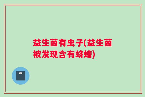 益生菌有虫子(益生菌被发现含有蛴螬)