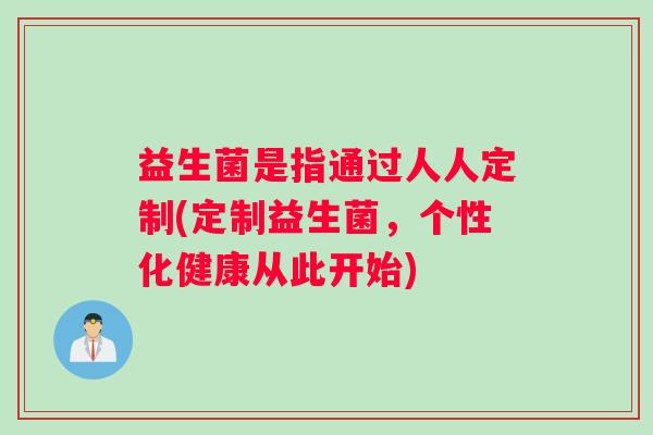 益生菌是指通过人人定制(定制益生菌，个性化健康从此开始)