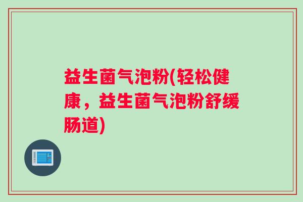 益生菌气泡粉(轻松健康，益生菌气泡粉舒缓肠道)