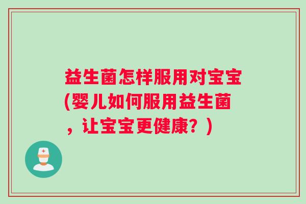 益生菌怎样服用对宝宝(婴儿如何服用益生菌，让宝宝更健康？)