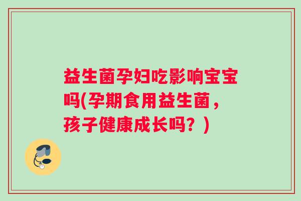 益生菌孕妇吃影响宝宝吗(孕期食用益生菌，孩子健康成长吗？)