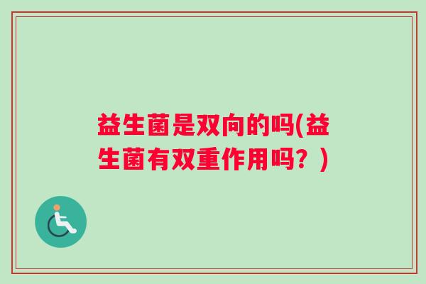 益生菌是双向的吗(益生菌有双重作用吗？)