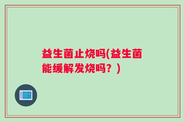 益生菌止烧吗(益生菌能缓解发烧吗？)