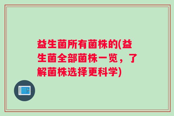 益生菌所有菌株的(益生菌全部菌株一览，了解菌株选择更科学)