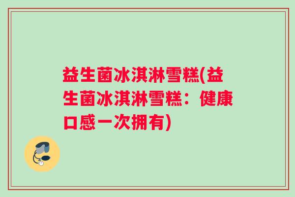 益生菌冰淇淋雪糕(益生菌冰淇淋雪糕：健康口感一次拥有)