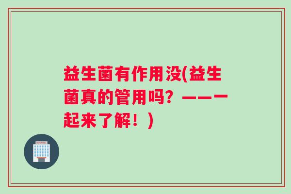 益生菌有作用没(益生菌真的管用吗？——一起来了解！)