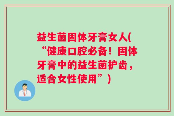 益生菌固体牙膏女人(“健康口腔必备！固体牙膏中的益生菌护齿，适合女性使用”)