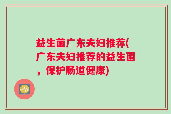 益生菌广东夫妇推荐(广东夫妇推荐的益生菌，保护肠道健康)