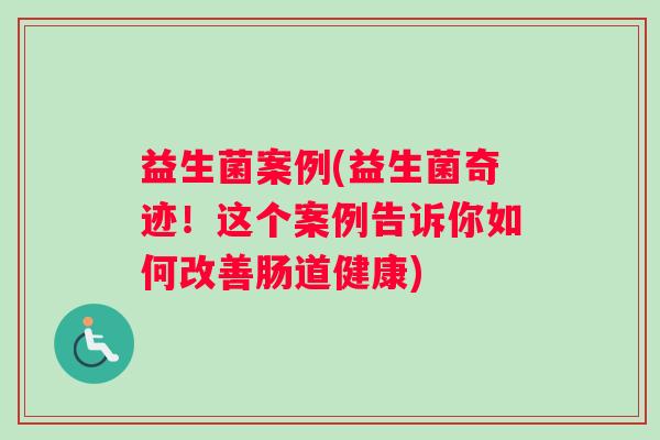 益生菌案例(益生菌奇迹！这个案例告诉你如何改善肠道健康)