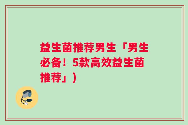 益生菌推荐男生「男生必备！5款高效益生菌推荐」)