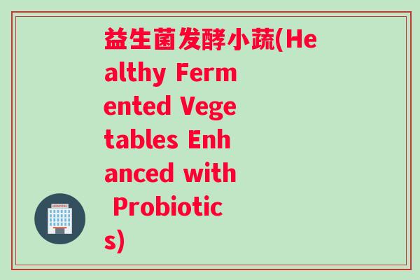 益生菌发酵小蔬(Healthy Fermented Vegetables Enhanced with Probiotics)