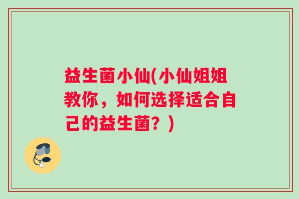 益生菌小仙(小仙姐姐教你，如何选择适合自己的益生菌？)