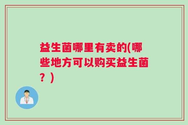 益生菌哪里有卖的(哪些地方可以购买益生菌？)