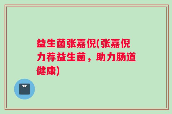 益生菌张嘉倪(张嘉倪力荐益生菌，助力肠道健康)