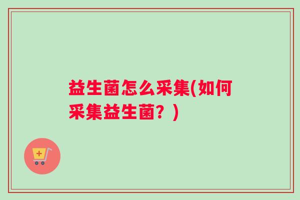 益生菌怎么采集(如何采集益生菌？)
