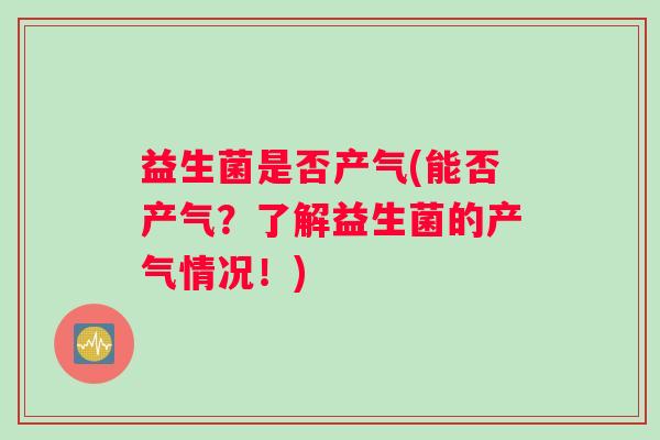 益生菌是否产气(能否产气？了解益生菌的产气情况！)