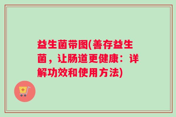 益生菌带图(善存益生菌，让肠道更健康：详解功效和使用方法)