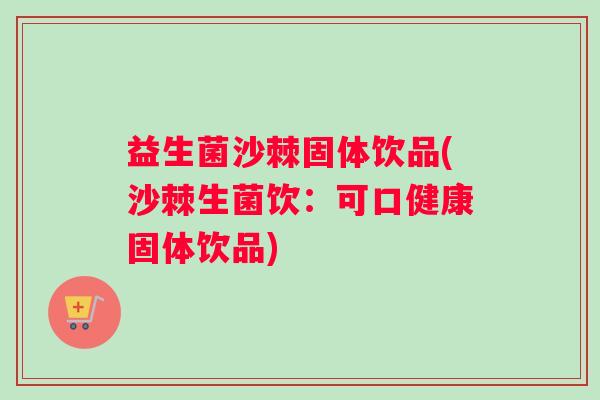 益生菌沙棘固体饮品(沙棘生菌饮：可口健康固体饮品)