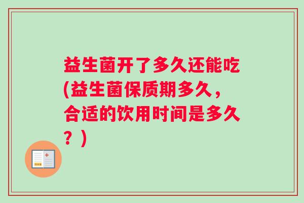 益生菌开了多久还能吃(益生菌保质期多久，合适的饮用时间是多久？)