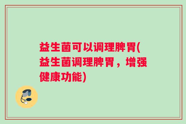益生菌可以调理脾胃(益生菌调理脾胃，增强健康功能)