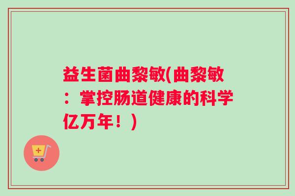 益生菌曲黎敏(曲黎敏：掌控肠道健康的科学亿万年！)