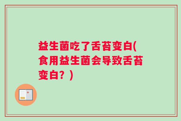 益生菌吃了舌苔变白(食用益生菌会导致舌苔变白？)