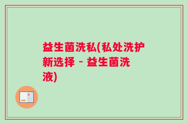 益生菌洗私(私处洗护新选择 - 益生菌洗液)
