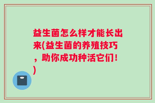 益生菌怎么样才能长出来(益生菌的养殖技巧，助你成功种活它们！)