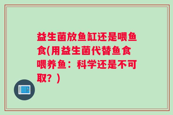 益生菌放鱼缸还是喂鱼食(用益生菌代替鱼食喂养鱼：科学还是不可取？)