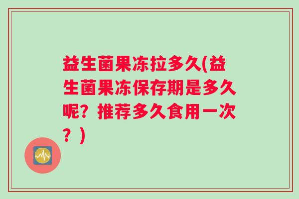 益生菌果冻拉多久(益生菌果冻保存期是多久呢？推荐多久食用一次？)