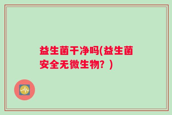 益生菌干净吗(益生菌安全无微生物？)