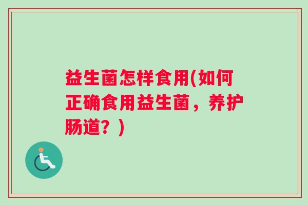 益生菌怎样食用(如何正确食用益生菌，养护肠道？)
