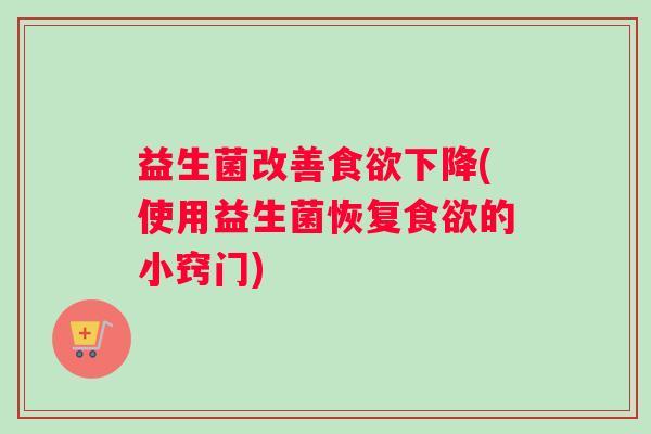 益生菌改善食欲下降(使用益生菌恢复食欲的小窍门)