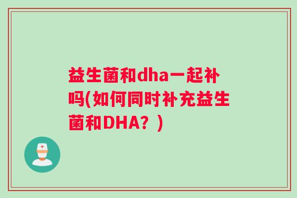 益生菌和dha一起补吗(如何同时补充益生菌和DHA？)