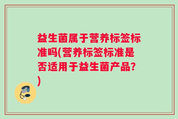 益生菌属于营养标签标准吗(营养标签标准是否适用于益生菌产品？)
