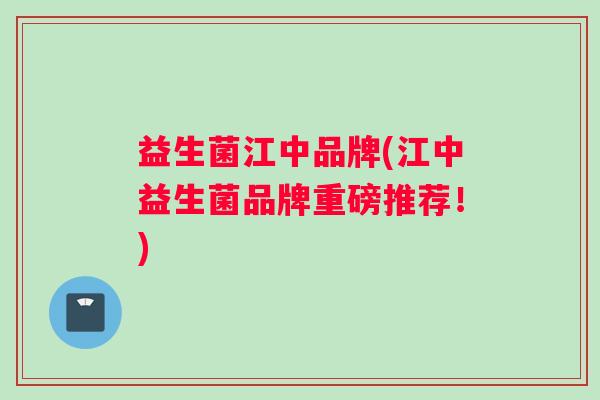 益生菌江中品牌(江中益生菌品牌重磅推荐！)