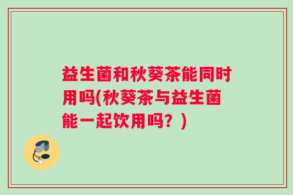 益生菌和秋葵茶能同时用吗(秋葵茶与益生菌能一起饮用吗？)