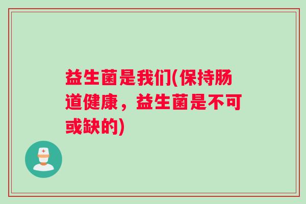 益生菌是我们(保持肠道健康，益生菌是不可或缺的)
