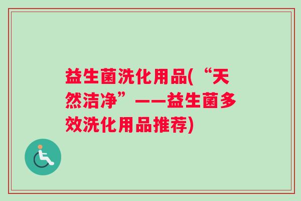 益生菌洗化用品(“天然洁净”——益生菌多效洗化用品推荐)