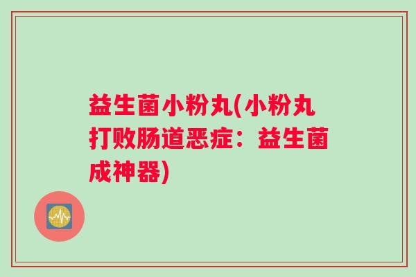 益生菌小粉丸(小粉丸打败肠道恶症：益生菌成神器)