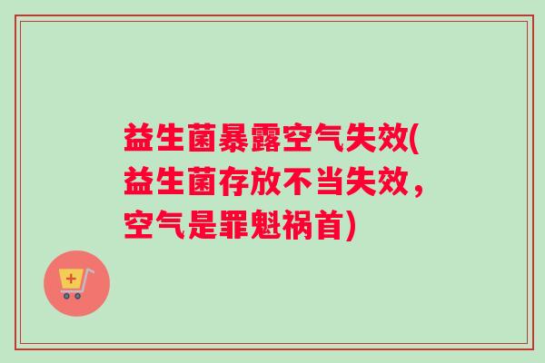 益生菌暴露空气失效(益生菌存放不当失效，空气是罪魁祸首)