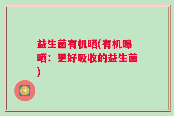 益生菌有机晒(有机曝晒：更好吸收的益生菌)