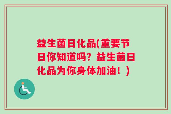 益生菌日化品(重要节日你知道吗？益生菌日化品为你身体加油！)