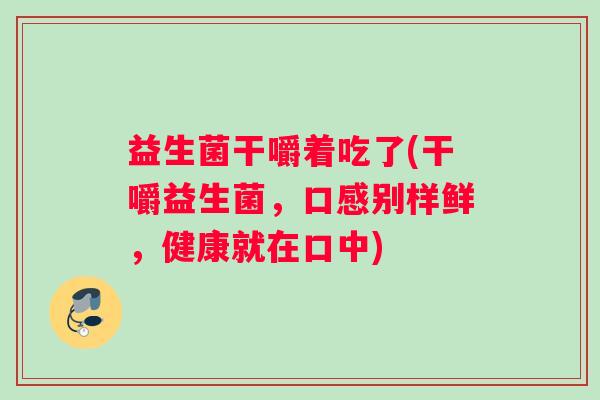 益生菌干嚼着吃了(干嚼益生菌，口感别样鲜，健康就在口中)