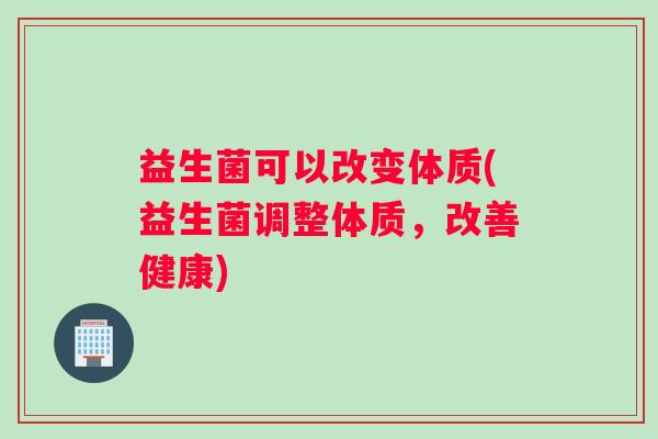 益生菌可以改变体质(益生菌调整体质，改善健康)