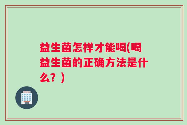 益生菌怎样才能喝(喝益生菌的正确方法是什么？)