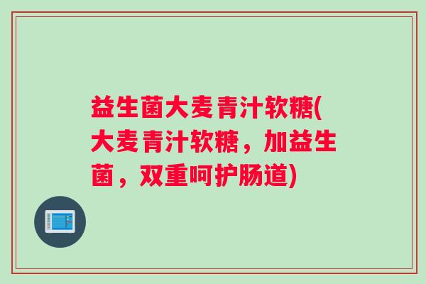 益生菌大麦青汁软糖(大麦青汁软糖，加益生菌，双重呵护肠道)