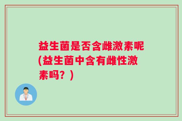 益生菌是否含雌激素呢(益生菌中含有雌性激素吗？)
