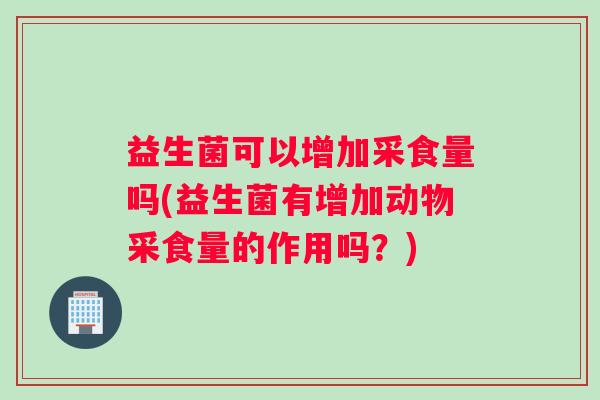 益生菌可以增加采食量吗(益生菌有增加动物采食量的作用吗？)